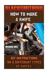 Blacksmithing: How to Make a Knife. DIY Instructions on 5 Different Types of Knives: (Blacksmithing, Blacksmith, How to Blacksmith, H
