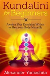 Kundalini for Beginners: Awaken Your Kundalini Within to Heal Your Body Naturally