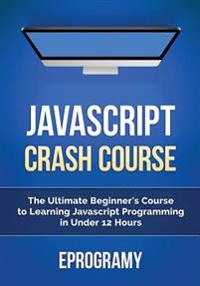 JavaScript: Crash Course - The Ultimate Beginner's Course to Learning JavaScript Programming in Under 12 Hours