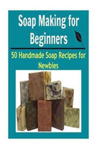 Soap Making for Beginners: 50 Handmade Soap Recipes for Newbies: Soap Making, Soap Making Book, Soap Making Guide, Soap Making Tips, Soap Recipes