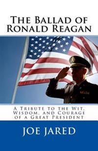 The Ballad of Ronald Reagan: A Tribute to the Wit, Wisdom, and Courage of a Great President