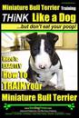 Miniature Bull Terrier Training Think Like a Dog, But Don't Eat Your Poop!: Here's EXACTLY How to TRAIN Your Miniature Bull Terrier