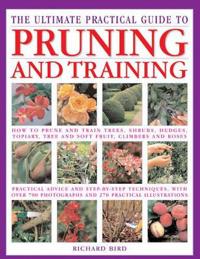 The Ultimate Practical Guide to Pruning & Training: How to Prune and Train Trees, Shrubs, Hedges, Topiary, Tree and Soft Fruit, Climbers and Roses; Pr