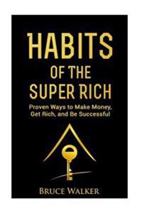Habits of the Super Rich: Find Out How Rich People Think and ACT Differently (Proven Ways to Make Money, Get Rich, and Be Successful)
