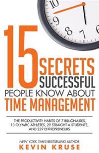 15 Secrets Successful People Know about Time Management: The Productivity Habits of 7 Billionaires, 13 Olympic Athletes, 29 Straight-A Students, and 2