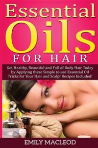 Essential Oils for Hair: Get Healthy, Beautiful and Full of Body Hair Today by Applying These Simple to Use Essential Oil Tricks for Your Hair