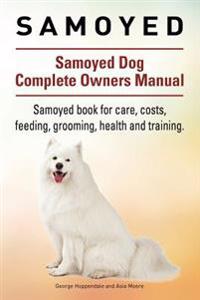 Samoyed. Samoyed Dog Complete Owners Manual. Samoyed Book for Care, Costs, Feeding, Grooming, Health and Training.