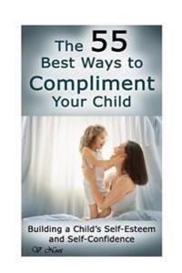 The 55 Best Ways to Compliment Your Child: Building a Child's Self-Esteem and Self-Confidence (How to Help Children Succeed, How to Build Self-Esteem