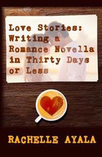 Love Stories: Writing a Romance Novella in Thirty Days or Less: A Romance in a Month How-To Book