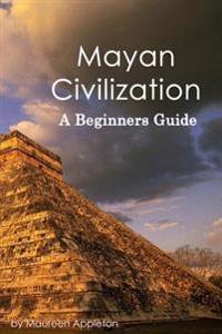 Mayan Civilization: A Beginners Guide