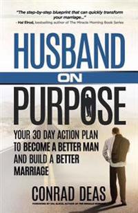Husband on Purpose: Your 30 Day Action Plan to Become a Better Man and Build a Better Marriage