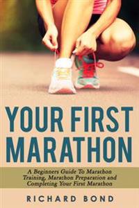 Your First Marathon: A Beginners Guide to Marathon Training, Marathon Preparation and Completing Your First Marathon