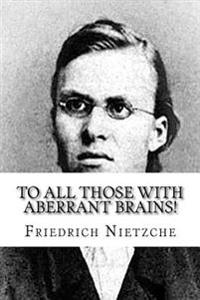 To All Those with Aberrant Brains!: The Complete Works of Freidrich Nietzche