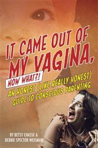 It Came Out of my Vagina! Now What?!: An Honest (like really honest) Guide to Conscious Parenting