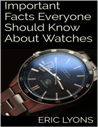 Important Facts Everyone Should Know About Watches