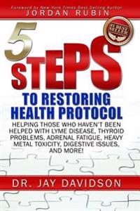 5 Steps to Restoring Health Protocol: Helping Those Who Haven't Been Helped with Lyme Disease, Thyroid Problems, Adrenal Fatigue, Heavy Metal Toxicity