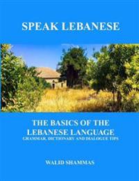 Speak Lebanese: The Basics of the Lebanese Language. Grammar, Dictionary and Dialogue Tips.
