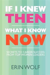 If I Knew Then What I Know Now: Secrets to Career Success from Top Women Leaders