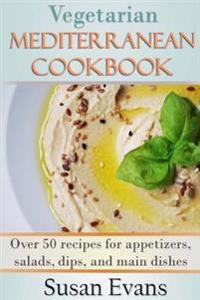 Vegetarian Mediterranean Cookbook: Over 50 Recipes for Appetizers, Salads, Dips, and Main Dishes