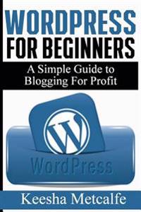 Wordpress for Beginners: A Simple Guide to Blogging for Profit