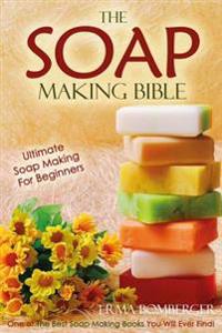 The Soap Making Bible - Ultimate Soap Making for Beginners: One of the Best Soap Making Books You Will Ever Find!