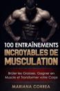 100 Entrainements Incroyables de Musculation: Bruler Les Graisses, Gagner En Muscle Et Transformer Votre Corps