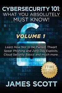 Cybersecurity 101: What You Absolutely Must Know! - Volume 1: Learn How Not to Be Pwned, Thwart Spear Phishing and Zero Day Exploits, Clo