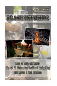 Blacksmithing Learn to Forge and Master the Art of Modern and Traditional Blacksmithing and Become a Real Craftsman: Blacksmithing, How to Blacksmith,