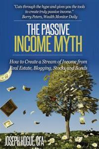 The Passive Income Myth: How to Create a Stream of Income from Real Estate, Blogging, Stocks and Bonds
