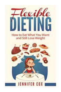 Flexible Dieting: Crush Those Cravings, Eat What You Want and Still Lose Weight