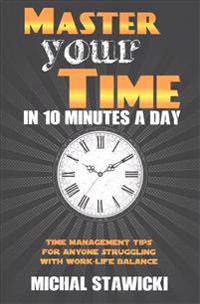 Master Your Time in 10 Minutes a Day: Time Management Tips for Anyone Struggling with Work-Life Balance