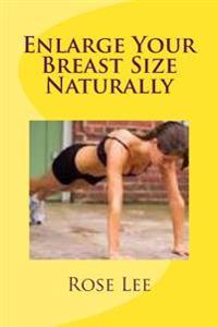 Enlarge Your Breast Size Naturally: A Step by Step Guide to Enlarge Your Breast Size to the Maximum