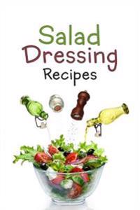 Salad Dressing Recipes: Top 50 Most Delicious Homemade Salad Dressings: [A Salad Dressing Cookbook]