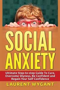Social Anxiety: Ultimate Step-To-Step Guide to Cure, Overcome Shyness, Be Confident and Regain Your Self Confidence