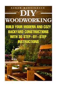 DIY Woodworking: Build Your Modern and Cozy Backyard Constructions with 30 Step-By-Step Instructions: (Wood Pallets, Wood Pallet Projec