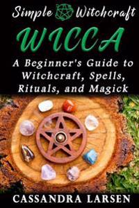 Wicca: A Beginner's Guide to Witchcraft, Spells, Rituals, and Magick