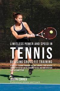 Limitless Power and Speed in Tennis by Using Cross Fit Training: A Cross Fit Training Program That Will Enhance Your Physical Capabilities So You Can