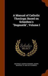 A Manual of Catholic Theology; Based on Scheeben's Dogmatik, Volume I