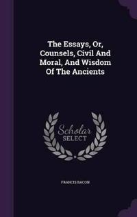 The Essays, Or, Counsels, Civil and Moral, and Wisdom of the Ancients