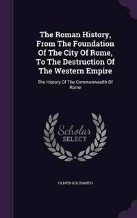 The Roman History, from the Foundation of the City of Rome, to the Destruction of the Western Empire
