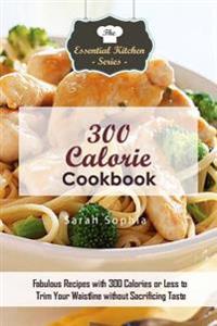 300 Calorie Cookbook: Fabulous Recipes with 300 Calories or Less to Trim Your Waistline Without Sacrificing Taste
