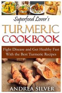 Superfood Lover's Turmeric Cookbook: Fight Disease and Get Healthy Fast with the Best Turmeric Recipes