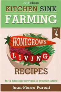 Kitchen Sink Farming Volume 4: Recipes: Home Grown Living Recipes - What to Do with Your Sprouts and Krauts