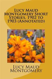 Lucy Maud Montgomery Short Stories, 1902 to 1903 (Annotated)