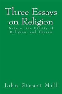 Three Essays on Religion: Nature, the Utility of Religion, and Theism