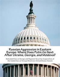 Russian Aggression in Eastern Europe: Where Does Putin Go Next After Ukraine, Georgia, and Moldova?