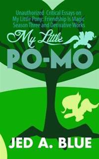 My Little Po-Mo 3: Unauthorized Critical Essays on My Little Pony: Friendship Is Magic Season Three and Derivative Works