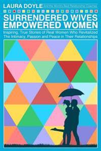 Surrendered Wives Empowered Women: The Inspiring, True Stories of Real Women Who Revitalized the Intimacy, Passion and Peace in Their Relationships