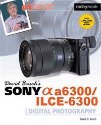 David Busch?s Sony Alpha A6300/Ilce-6300 Guide to Digital Photography