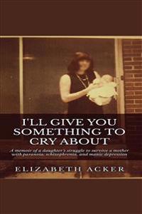 I'll Give You Something to Cry about: A Memoir of a Daughter's Struggle to Survive a Mother with Paranoia, Schizophrenia, and Manic Depression